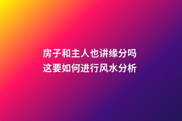 房子和主人也讲缘分吗 这要如何进行风水分析